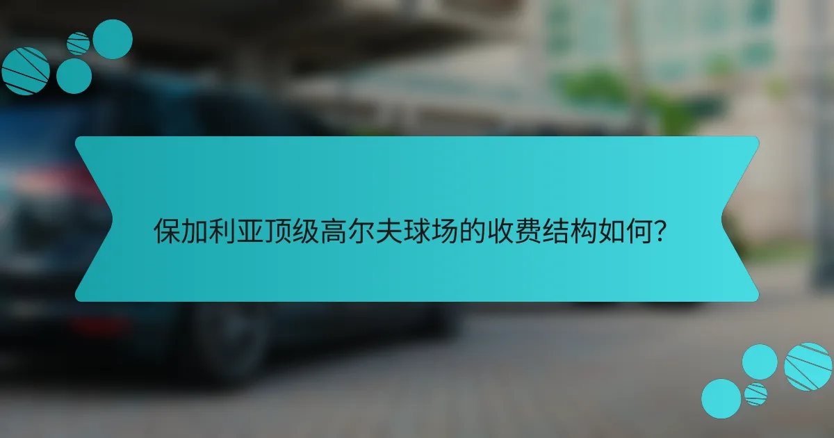 保加利亚顶级高尔夫球场的收费结构如何?