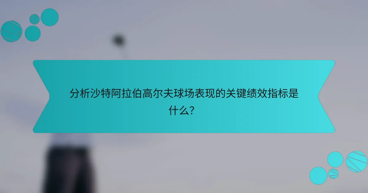 分析沙特阿拉伯高尔夫球场表现的关键绩效指标是什么?