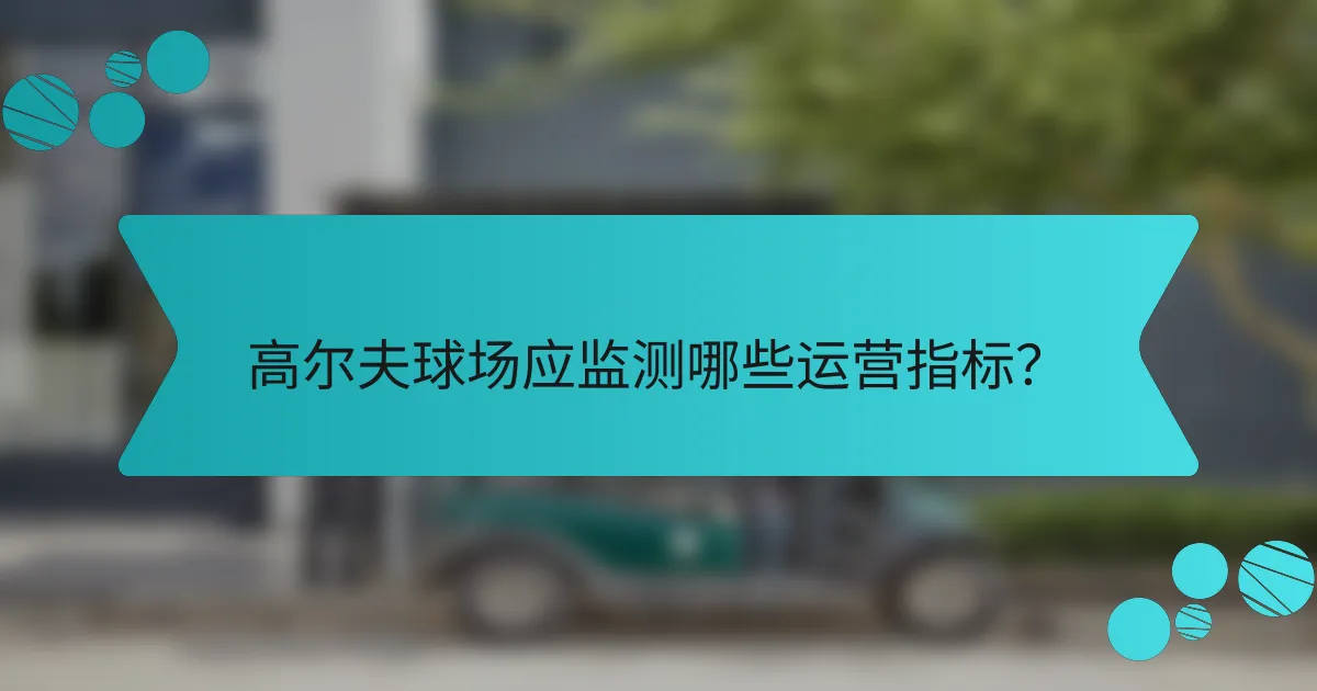 高尔夫球场应监测哪些运营指标?