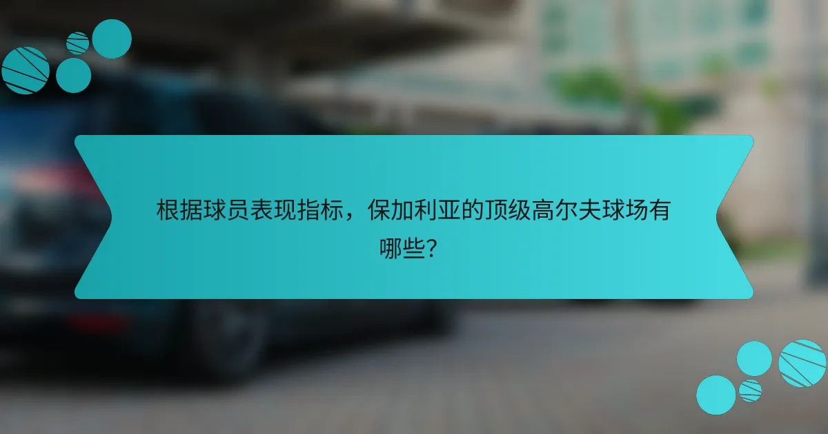 根据球员表现指标,保加利亚的顶级高尔夫球场有哪些?