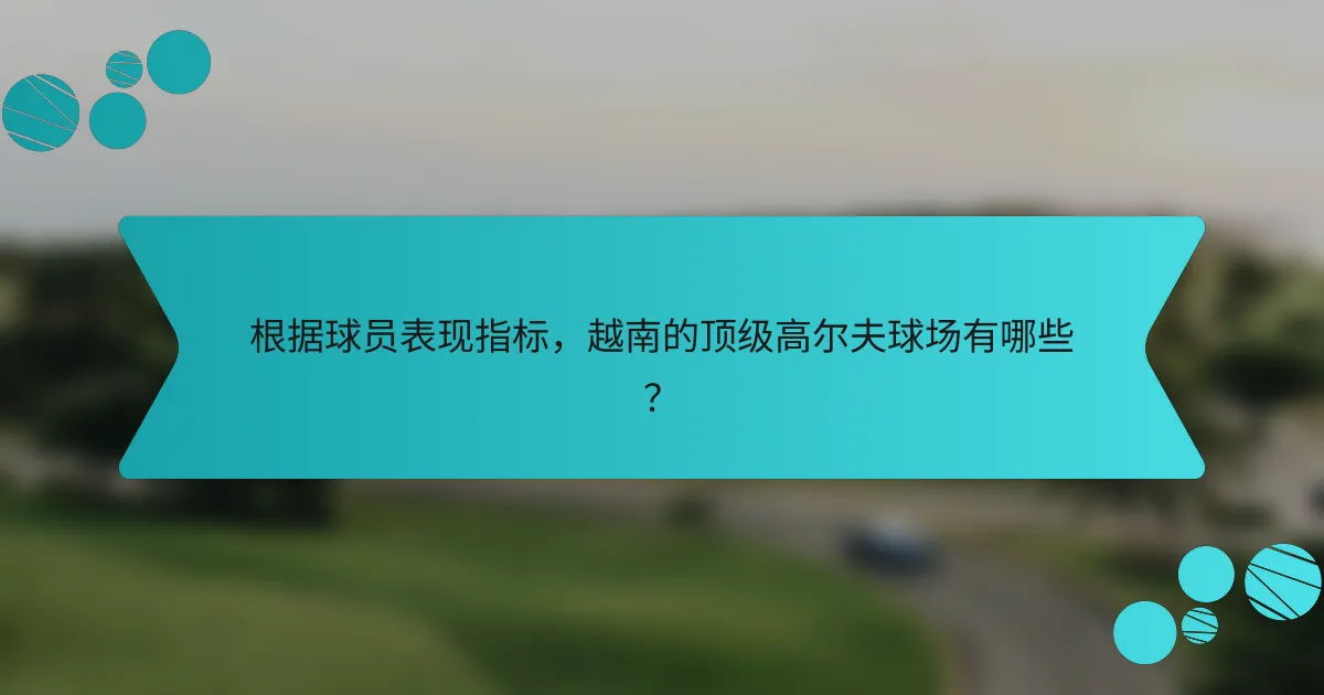 根据球员表现指标，越南的顶级高尔夫球场有哪些？