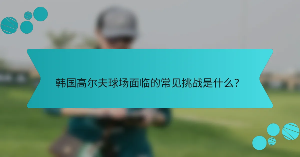 韩国高尔夫球场面临的常见挑战是什么？
