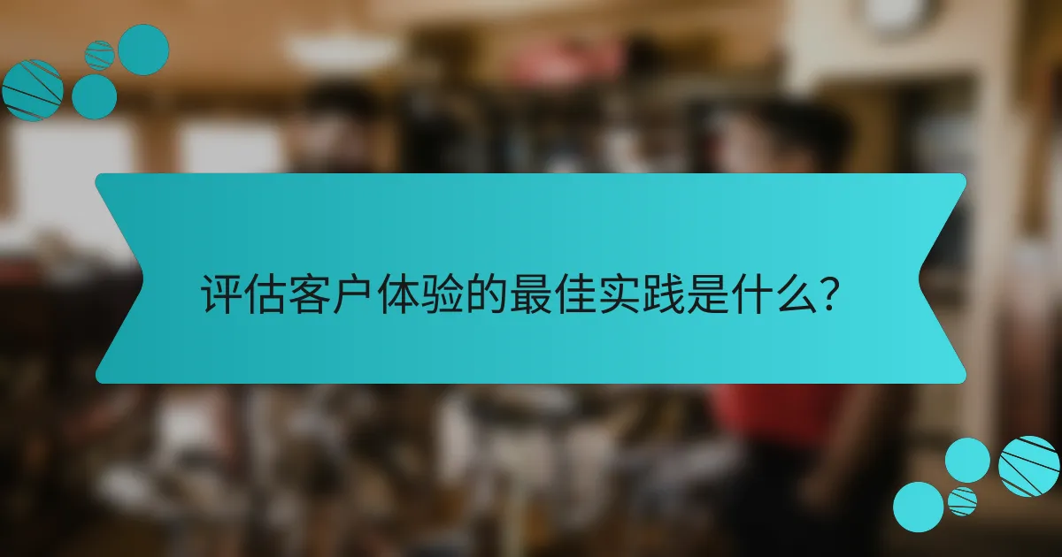 评估客户体验的最佳实践是什么?