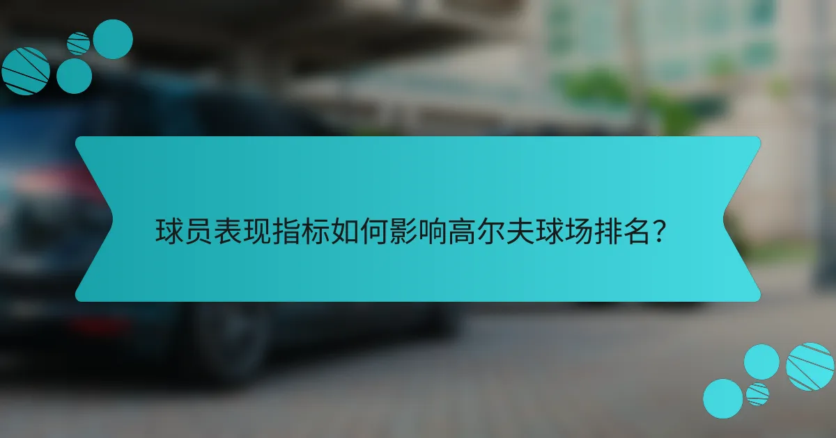 球员表现指标如何影响高尔夫球场排名?
