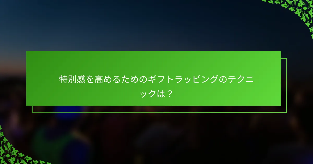 特別感を高めるためのギフトラッピングのテクニックは？