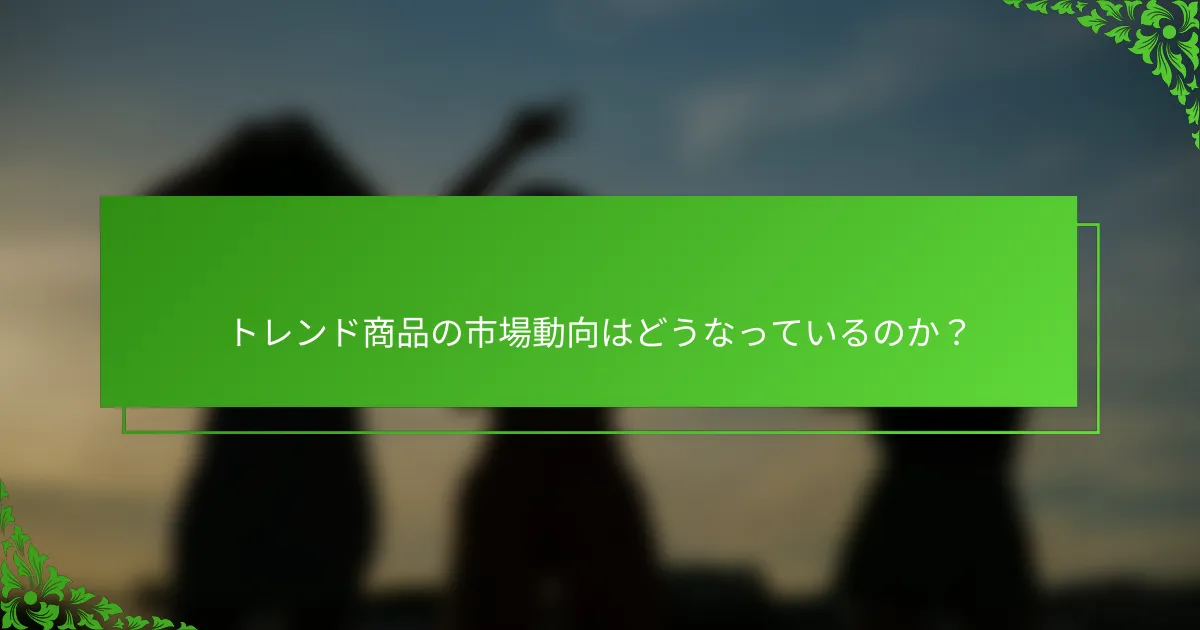 トレンド商品の市場動向はどうなっているのか？
