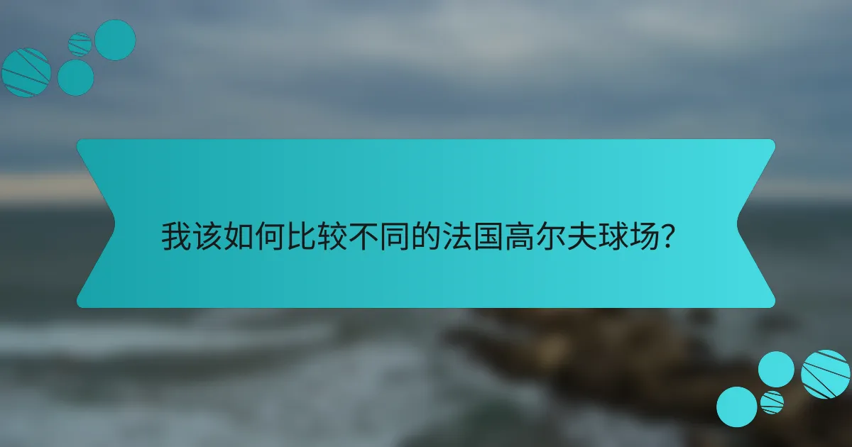我该如何比较不同的法国高尔夫球场?
