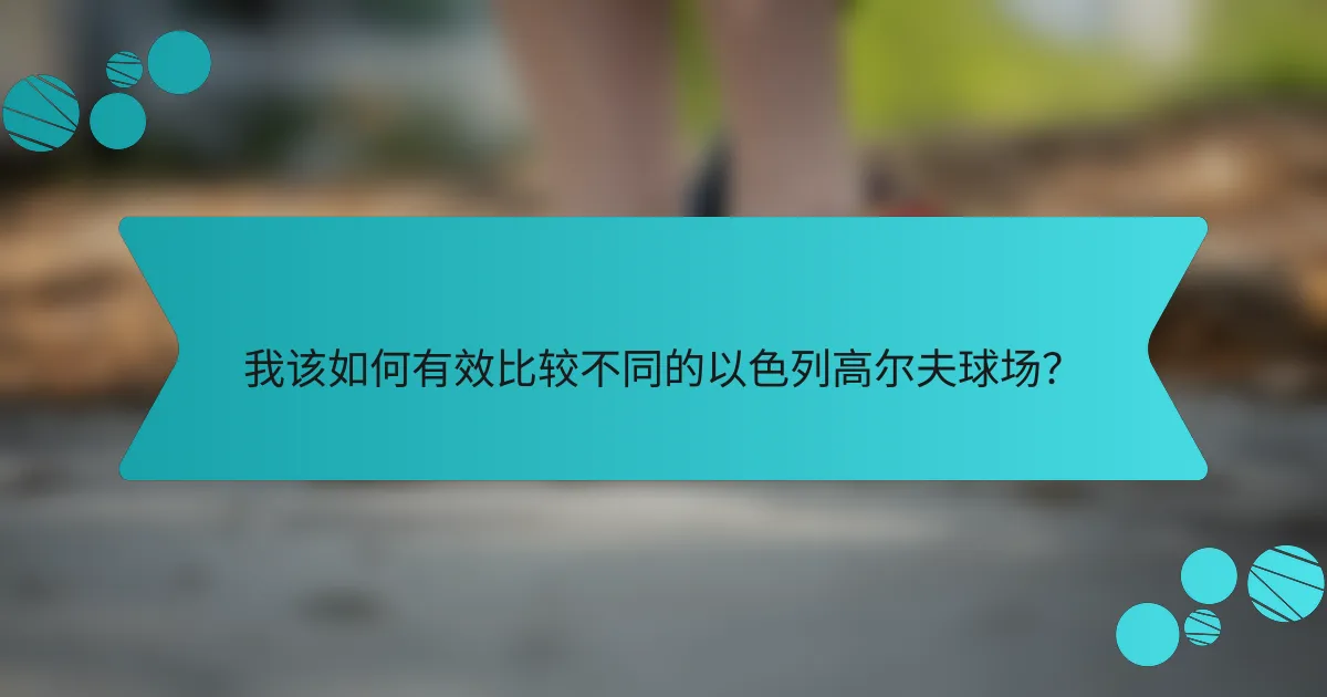 我该如何有效比较不同的以色列高尔夫球场？