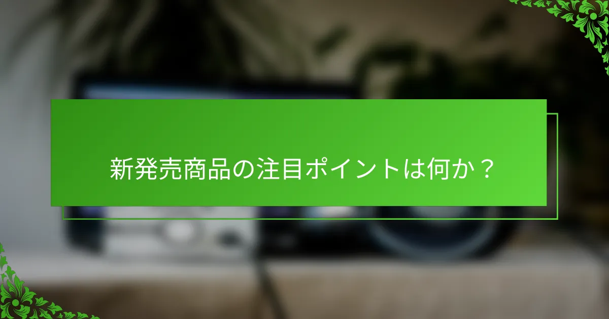 新発売商品の注目ポイントは何か？