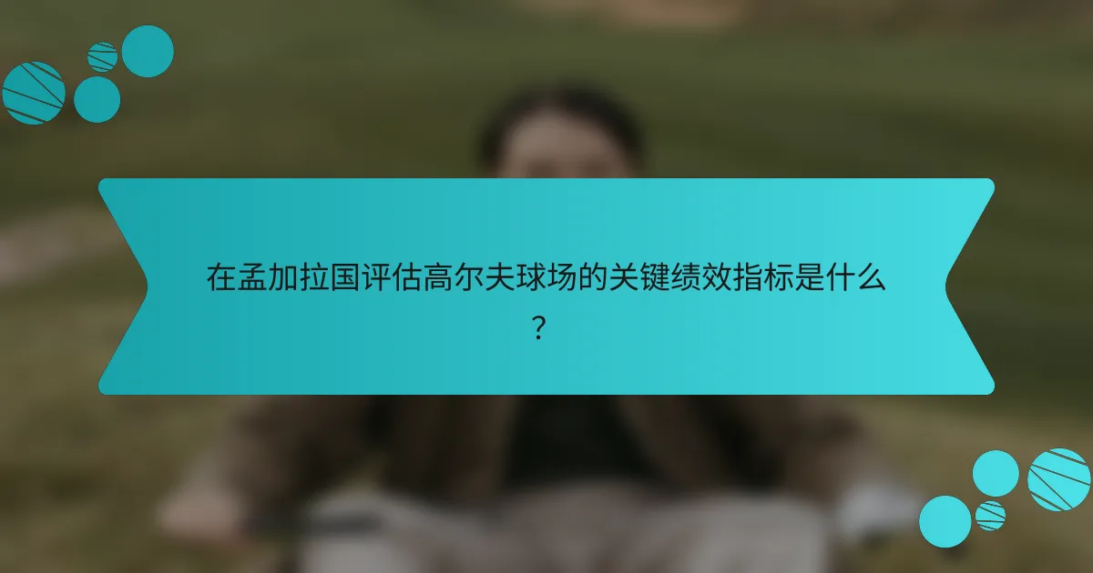 在孟加拉国评估高尔夫球场的关键绩效指标是什么?